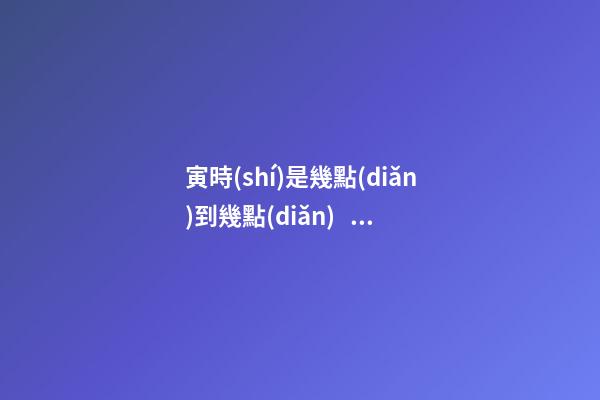 寅時(shí)是幾點(diǎn)到幾點(diǎn)，寅時(shí)出生的人命運(yùn)